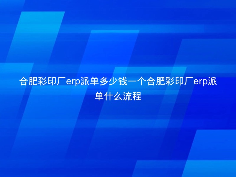 合肥彩印厂erp派单多少钱一个合肥彩印厂erp派单什么流程