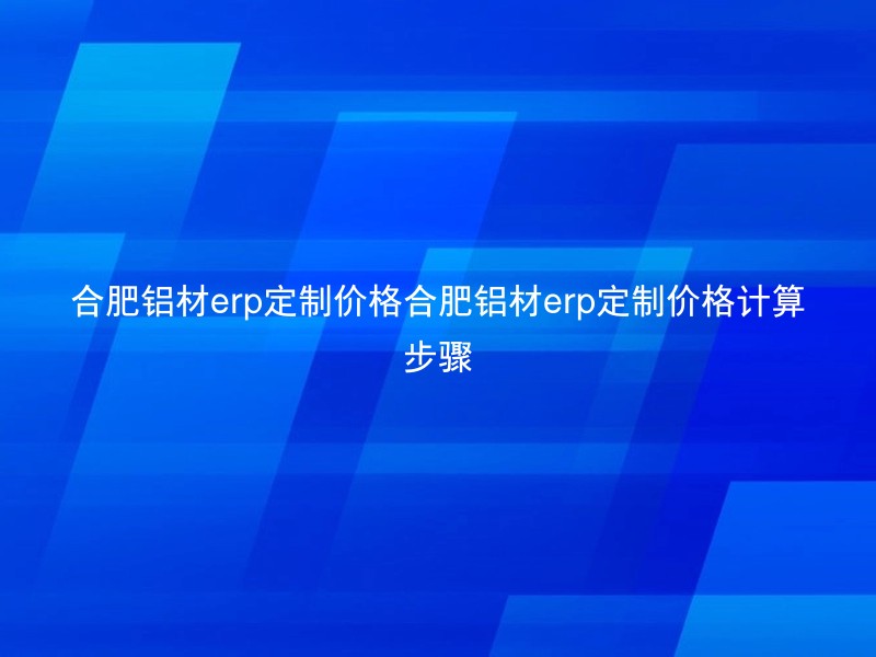 合肥铝材erp定制价格合肥铝材erp定制价格计算步骤