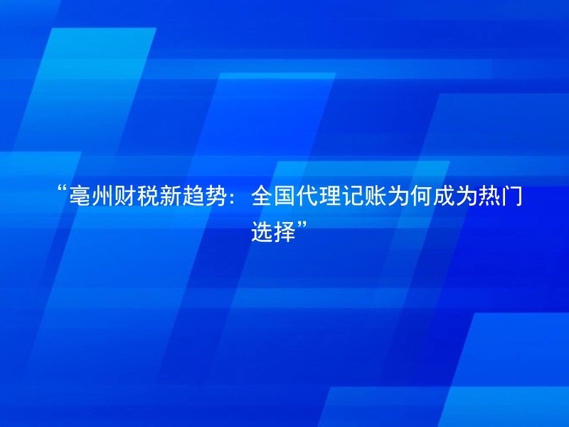 “亳州财税新趋势：全国代理记账为何成为热门选择”