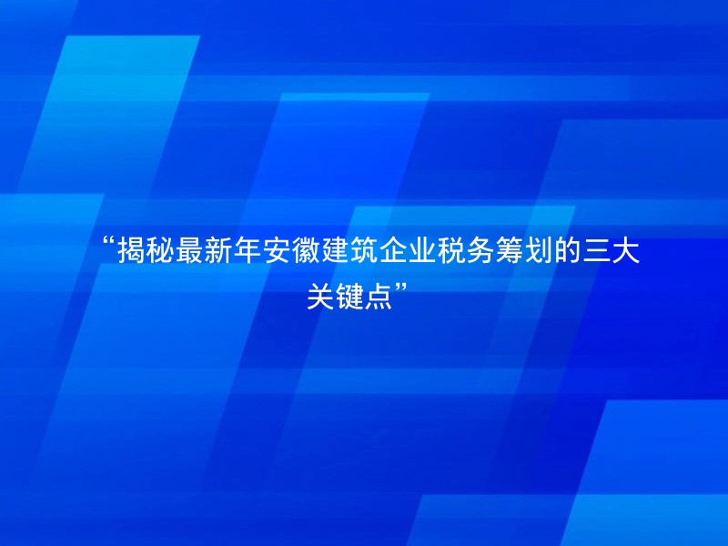 “揭秘最新年安徽建筑企业税务筹划的三大关键点”