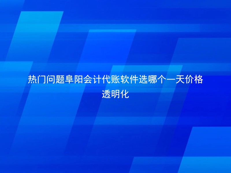 热门问题阜阳会计代账软件选哪个一天价格透明化