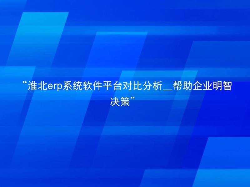 “淮北erp系统软件平台对比分析_帮助企业明智决策”
