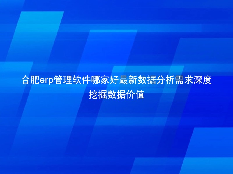合肥erp管理软件哪家好最新数据分析需求深度挖掘数据价值
