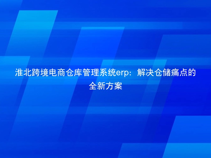 淮北跨境电商仓库管理系统erp：解决仓储痛点的全新方案
