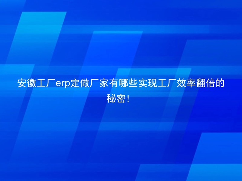 安徽工厂erp定做厂家有哪些实现工厂效率翻倍的秘密！