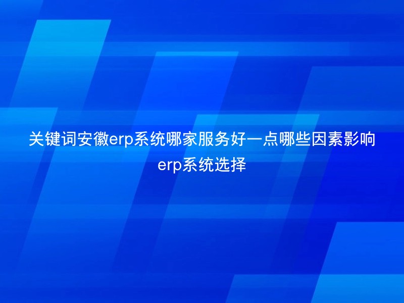 关键词安徽erp系统哪家服务好一点哪些因素影响erp系统选择