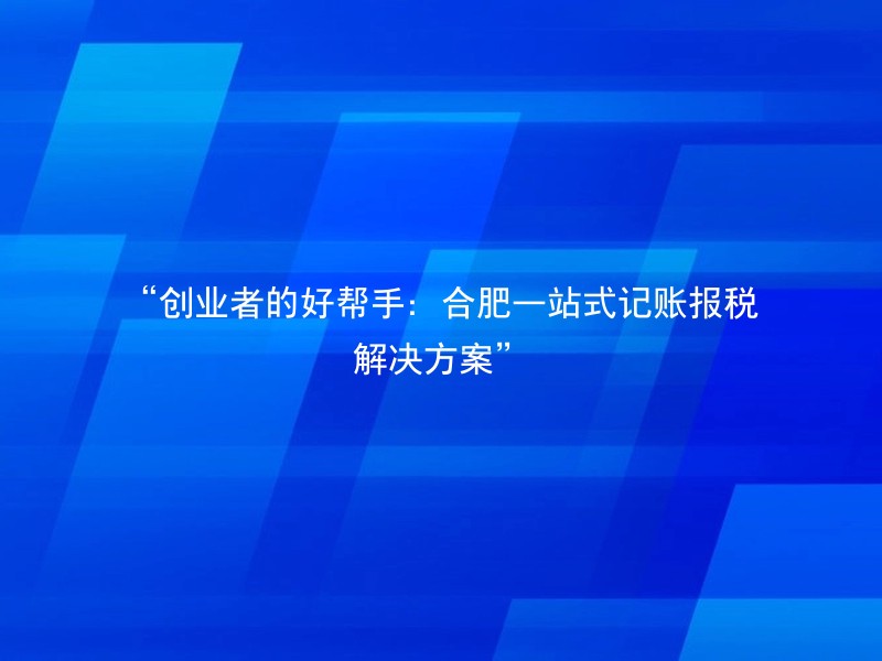 “创业者的好帮手：合肥一站式记账报税解决方案”