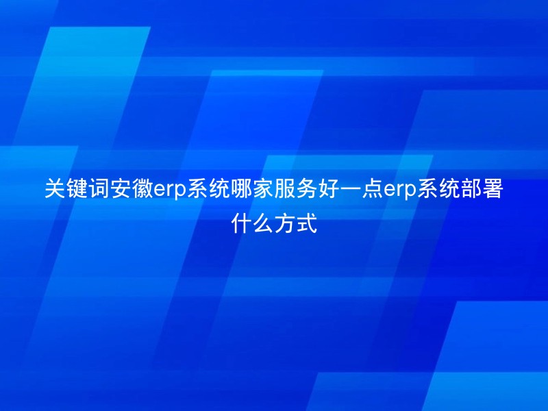 关键词安徽erp系统哪家服务好一点erp系统部署什么方式