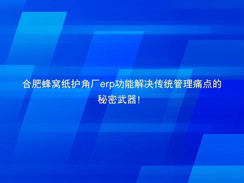 合肥蜂窝纸护角厂erp功能解决传统管理痛点的秘密武器！