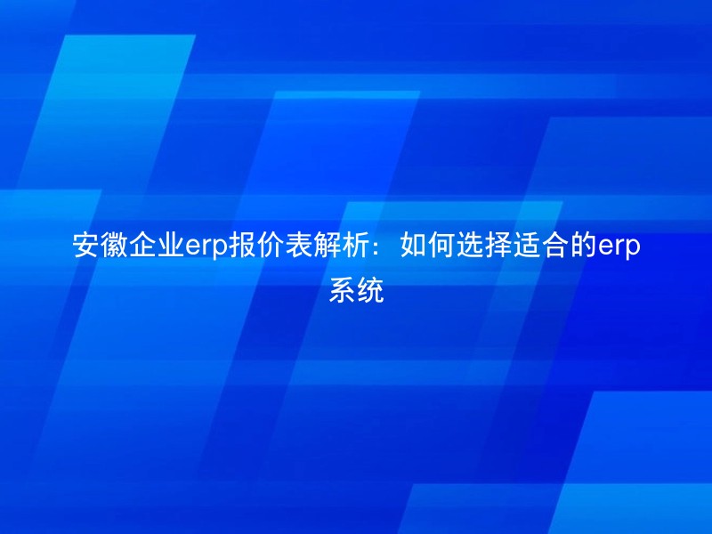 安徽企业erp报价表解析：如何选择适合的erp系统
