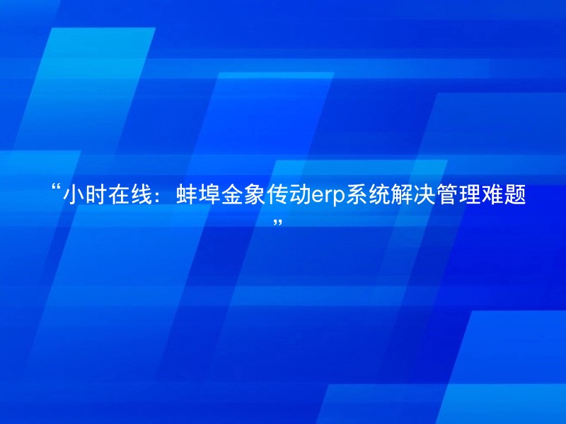 “小时在线：蚌埠金象传动erp系统解决管理难题”