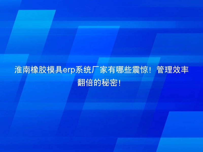淮南橡胶模具erp系统厂家有哪些震惊！管理效率翻倍的秘密！