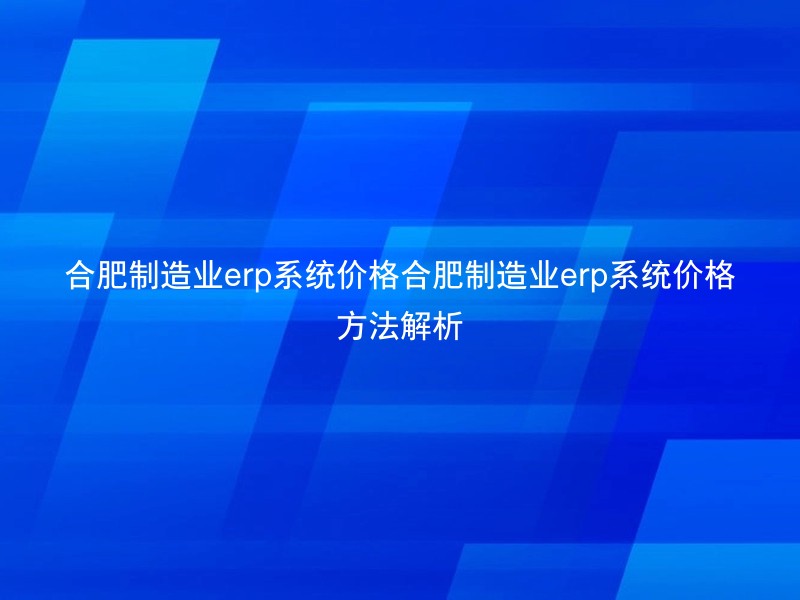 合肥制造业erp系统价格合肥制造业erp系统价格方法解析
