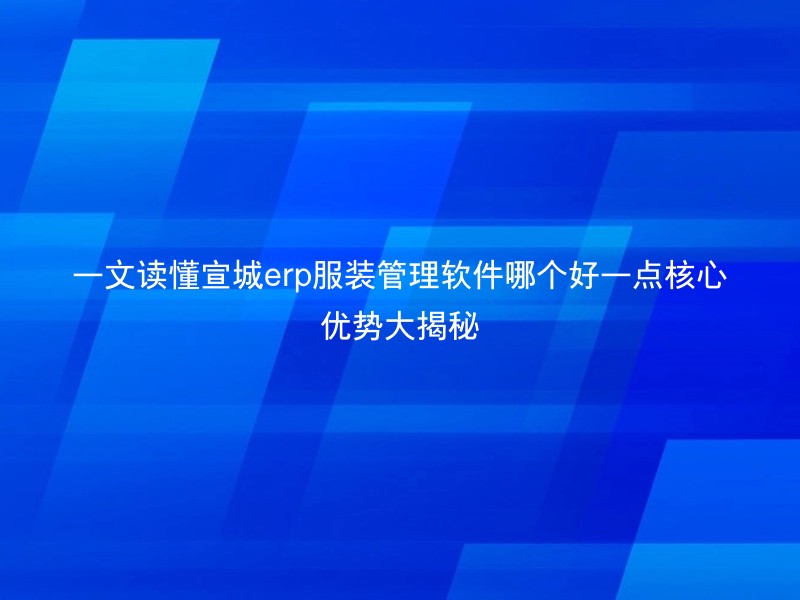 一文读懂宣城erp服装管理软件哪个好一点核心优势大揭秘