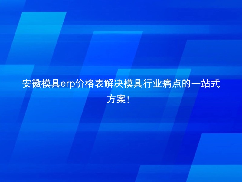 安徽模具erp价格表解决模具行业痛点的一站式方案！