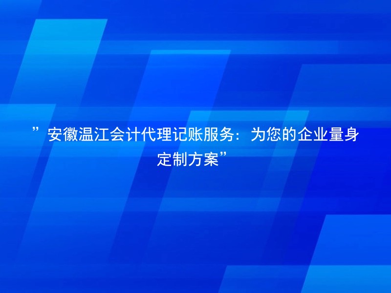 ”安徽温江会计代理记账服务：为您的企业量身定制方案”