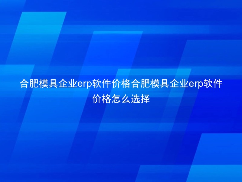 合肥模具企业erp软件价格合肥模具企业erp软件价格怎么选择