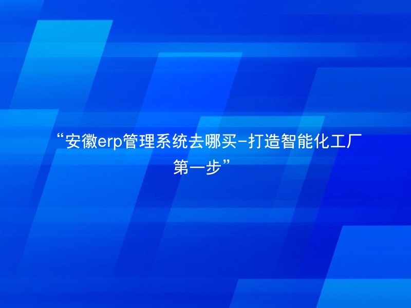 “安徽erp管理系统去哪买-打造智能化工厂第一步”