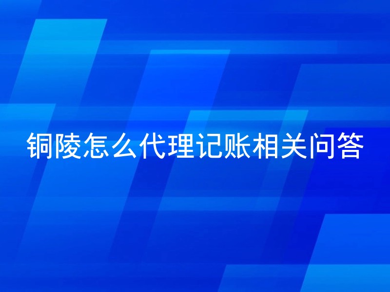 铜陵怎么代理记账相关问答