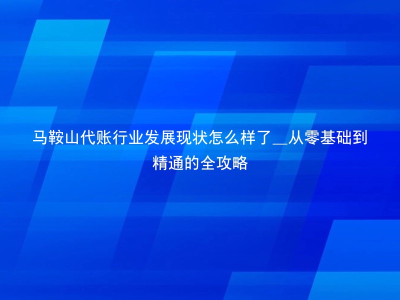 马鞍山代账行业发展现状怎么样了_从零基础到精通的全攻略