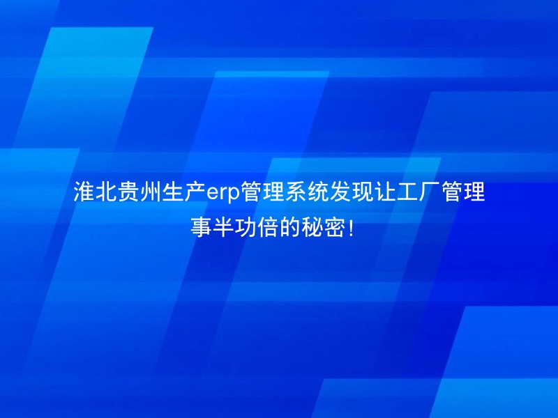 淮北贵州生产erp管理系统发现让工厂管理事半功倍的秘密！