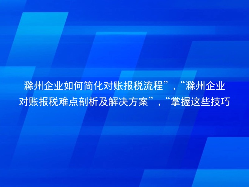 滁州企业如何简化对账报税流程”,“滁州企业对账报税难点剖析及解决方案”,“掌握这些技巧