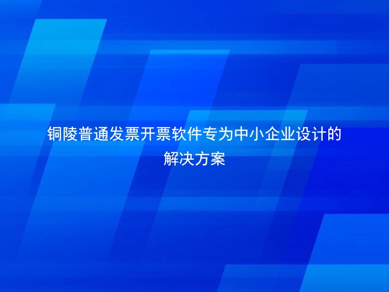 铜陵普通发票开票软件专为中小企业设计的解决方案