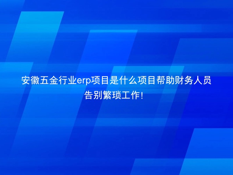 安徽五金行业erp项目是什么项目帮助财务人员告别繁琐工作！