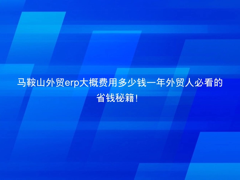 马鞍山外贸erp大概费用多少钱一年外贸人必看的省钱秘籍！