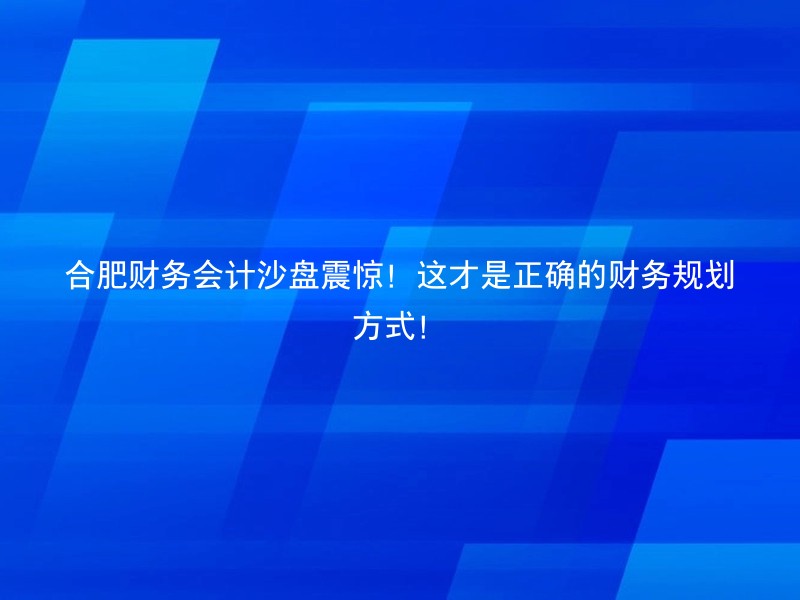 合肥财务会计沙盘震惊！这才是正确的财务规划方式！