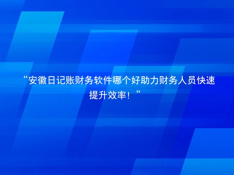 “安徽日记账财务软件哪个好助力财务人员快速提升效率！”