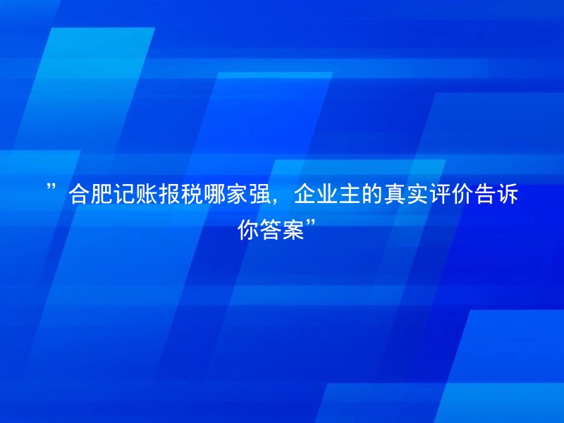 ”合肥记账报税哪家强，企业主的真实评价告诉你答案”
