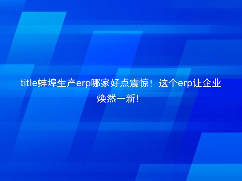 title蚌埠生产erp哪家好点震惊！这个erp让企业焕然一新！