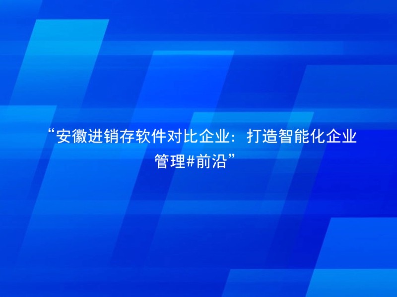 “安徽进销存软件对比企业：打造智能化企业管理#前沿”