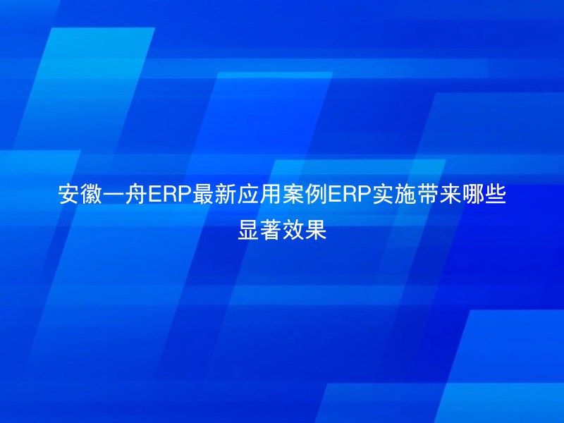安徽一舟ERP最新应用案例ERP实施带来哪些显著效果