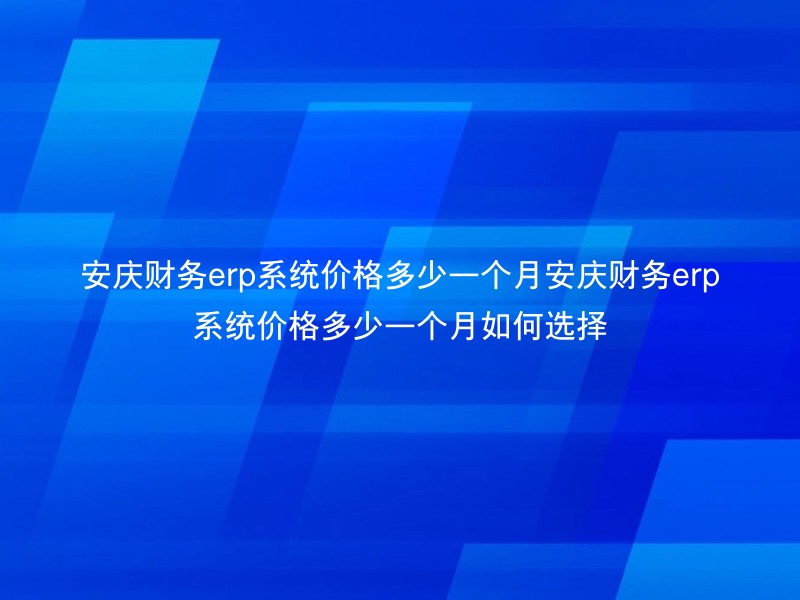 安庆财务erp系统价格多少一个月安庆财务erp系统价格多少一个月如何选择