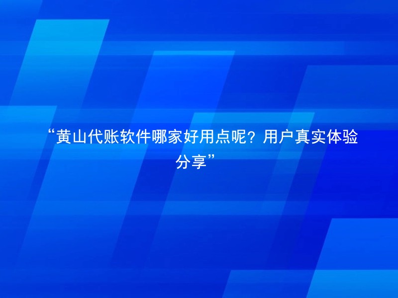 “黄山代账软件哪家好用点呢？用户真实体验分享”