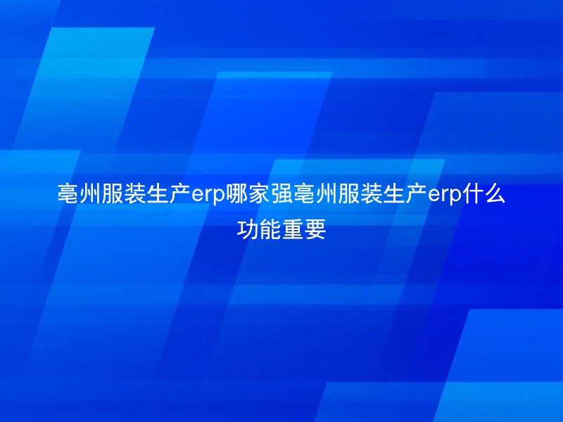 亳州服装生产erp哪家强亳州服装生产erp什么功能重要