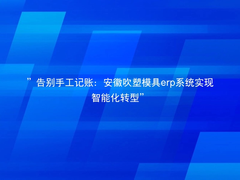 ”告别手工记账：安徽吹塑模具erp系统实现智能化转型”