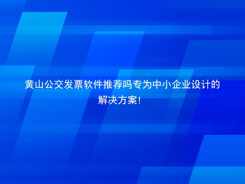 黄山公交发票软件推荐吗专为中小企业设计的解决方案！