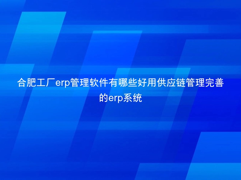 合肥工厂erp管理软件有哪些好用供应链管理完善的erp系统