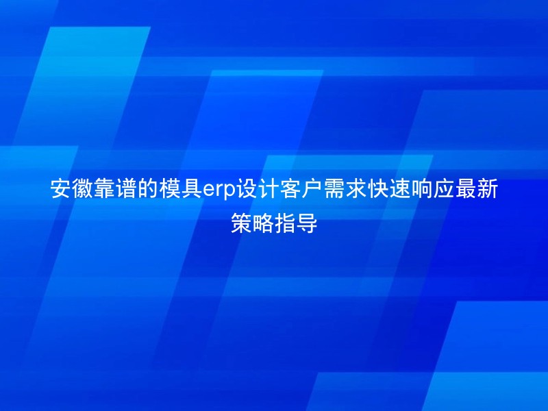 安徽靠谱的模具erp设计客户需求快速响应最新策略指导