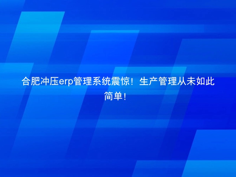 合肥冲压erp管理系统震惊！生产管理从未如此简单！