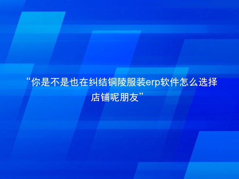 “你是不是也在纠结铜陵服装erp软件怎么选择店铺呢朋友”