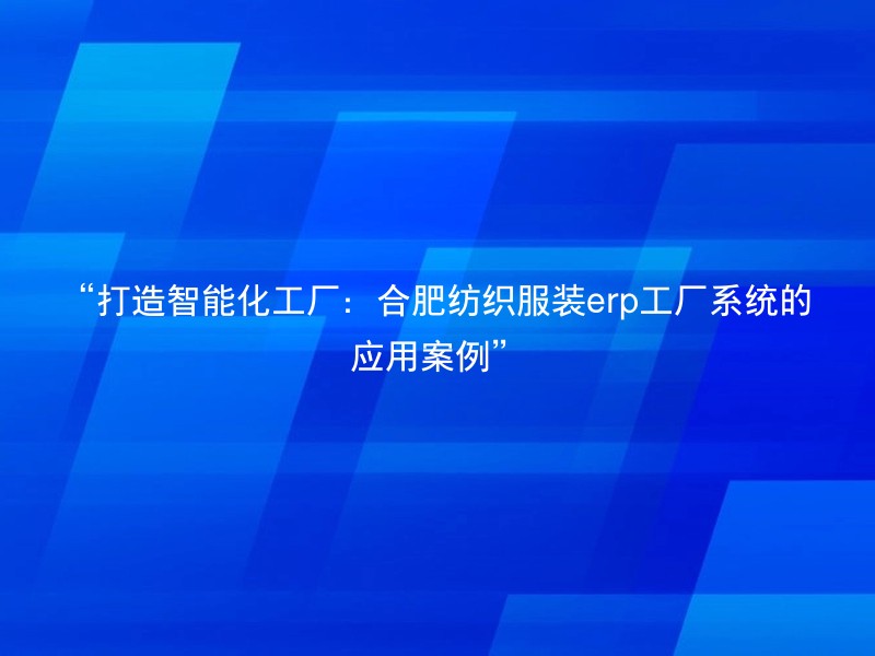“打造智能化工厂：合肥纺织服装erp工厂系统的应用案例”
