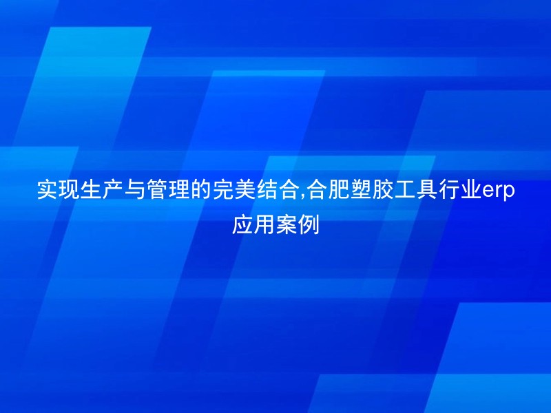 实现生产与管理的完美结合,合肥塑胶工具行业erp应用案例
