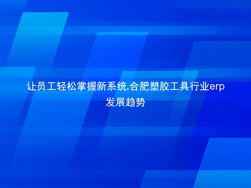 让员工轻松掌握新系统,合肥塑胶工具行业erp发展趋势