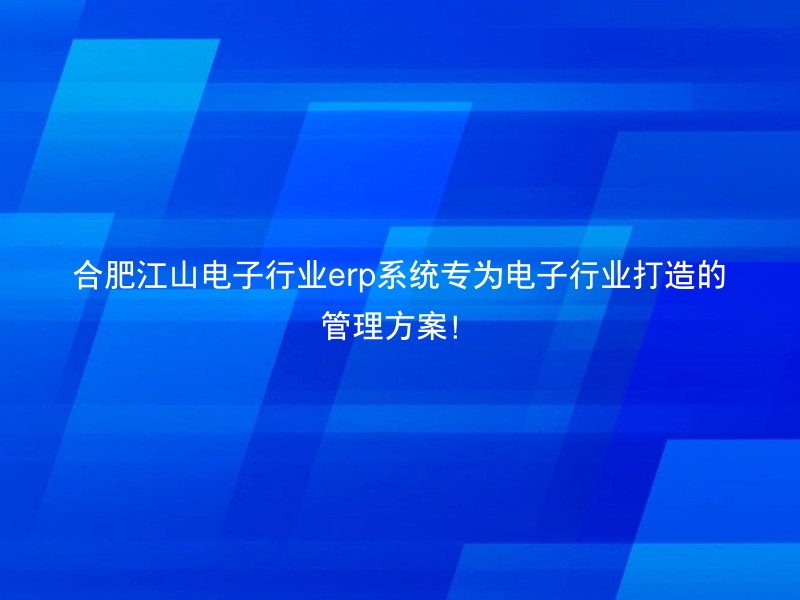 合肥江山电子行业erp系统专为电子行业打造的管理方案！