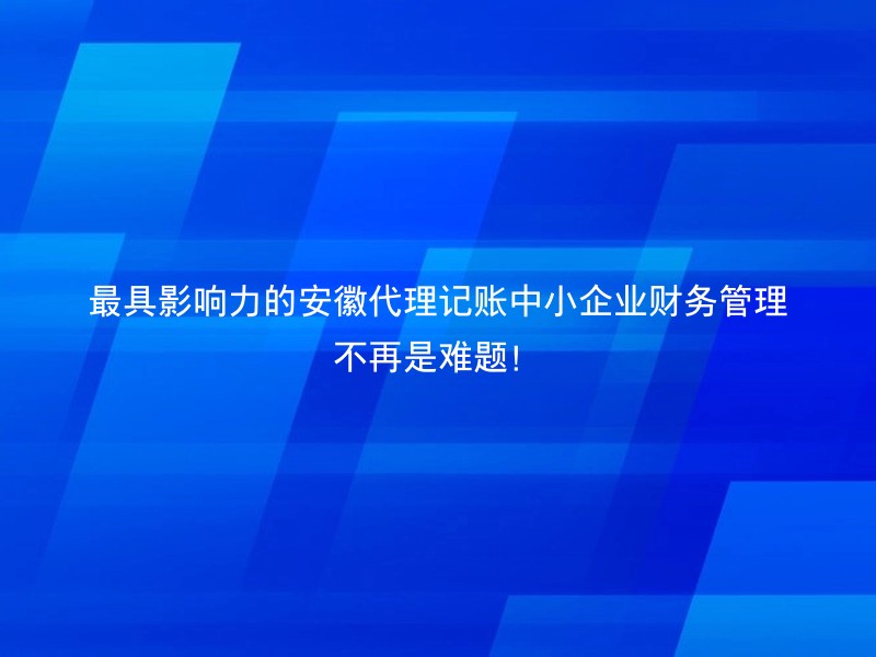 最具影响力的安徽代理记账中小企业财务管理不再是难题！