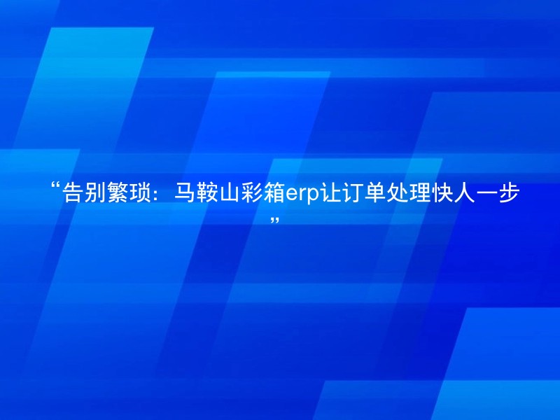 “告别繁琐：马鞍山彩箱erp让订单处理快人一步”
